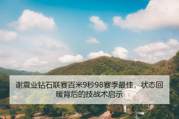 谢震业钻石联赛百米9秒98赛季最佳，状态回暖背后的技战术启示